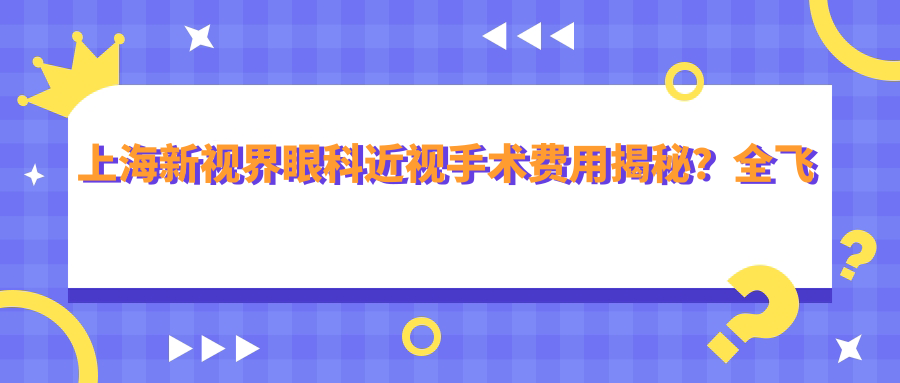 上海新视界眼科近视手术费用揭秘？全飞秒亲民价1W+ 半飞秒精选1.5W+ ICL晶体植入2.5W+