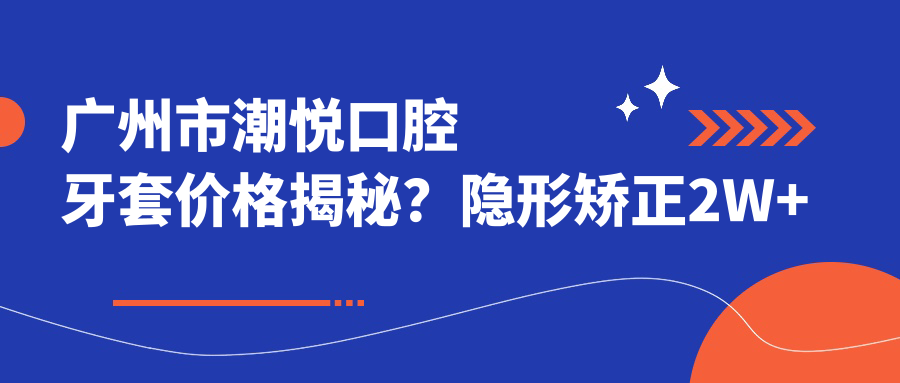 广州市潮悦口腔牙套价格揭秘？隐形矫正2W+ 牙齿美白1K+ 拔牙正畸套餐5K+