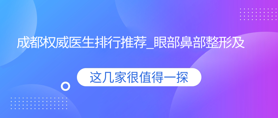 成都有名医生排行推荐_眼部鼻部整形及疤痕修复精选