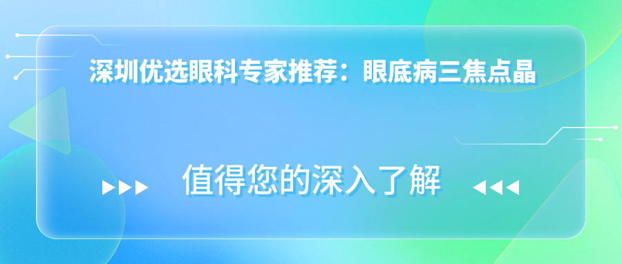 深圳优选眼科医生推荐：眼底病三焦点晶体手术备受好评！