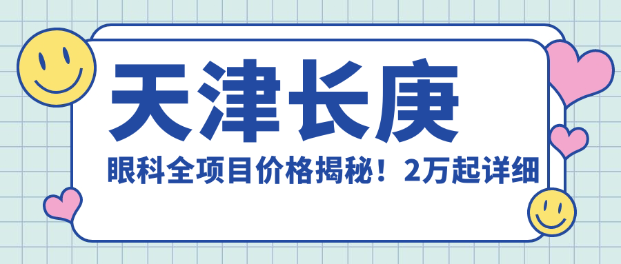 天津长庚眼科全项目价格揭秘！2万起详细清单，品质服务超值体验！