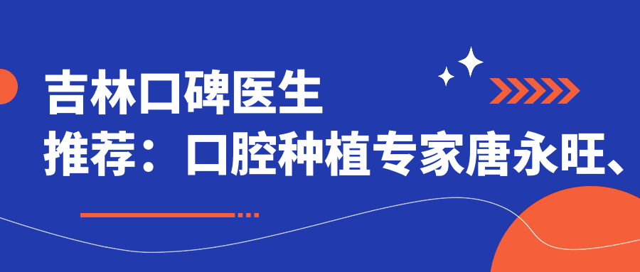 吉林口碑医生推荐：口腔种植医生唐永旺、王国珍、曲冬均受好评