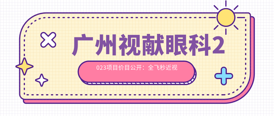 广州视献眼科2023项目价目公开：全飞秒近视术1.5W+ 半飞秒1.2W+ ICL晶体植入3W+