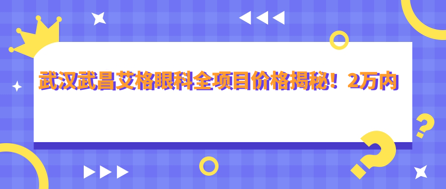 武汉武昌艾格眼科全项目价格揭秘！2万内预算尽享高品质服务！