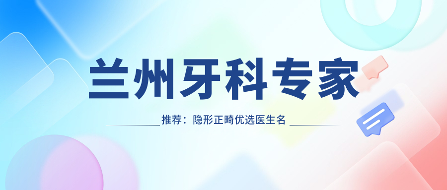 兰州牙科医生推荐：隐形正畸优选医生名单参考