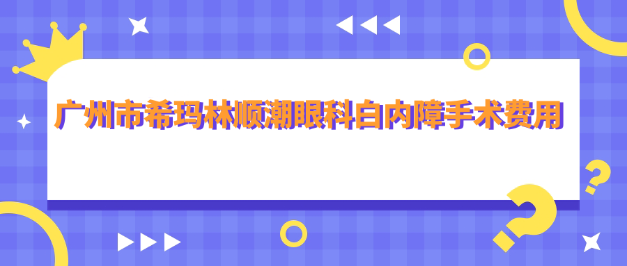 广州市希玛林顺潮眼科白内障手术费用揭秘！白内障超声乳化+人工晶体约2W+ 近视激光矫正1W5+ 干眼治疗套餐5K+
