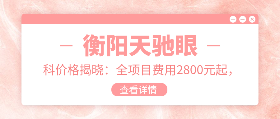 衡阳天驰眼科价格揭晓：全项目费用2800元起，速览实惠价目表！