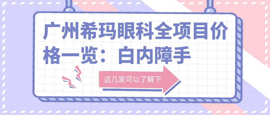 广州希玛眼科全项目价格一览：白内障手术+眼健康检查+更多详询