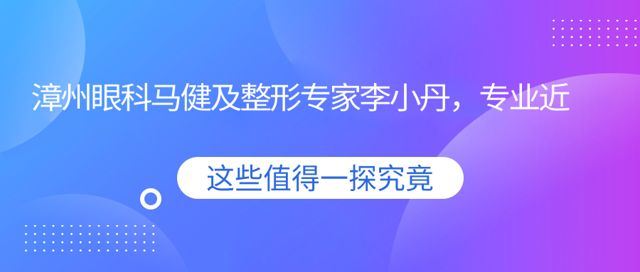 漳州眼科马健及整形医生李小丹，近视矫正与面部年轻化推荐