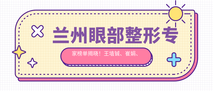 兰州眼部整形医生榜单揭晓！王埴铖、崔娟、赵玉祥技术受赞！