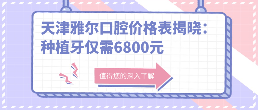 天津雅尔口腔价格表揭晓：种植牙仅需6800元起，更多项目优惠价等你探索！