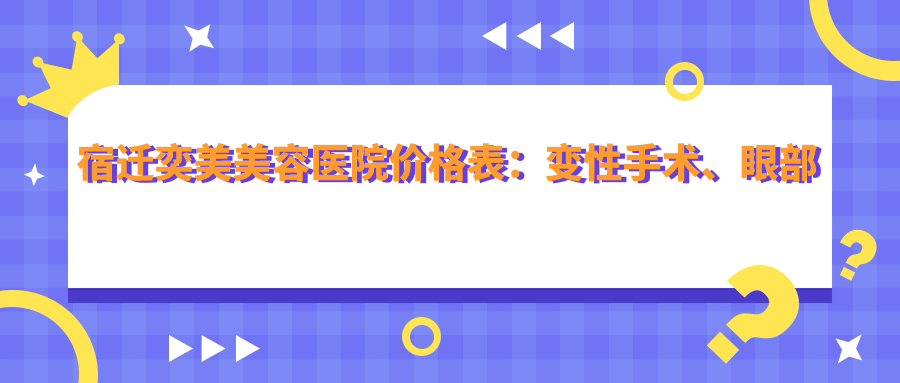 宿迁奕美美容医院价格表：变性手术、眼部精细整形、吸脂塑形等多面项目费用详览