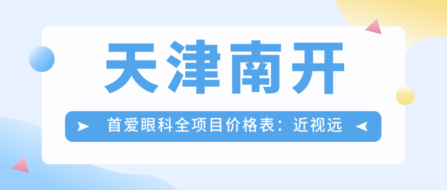 天津南开首爱眼科全项目价格表：近视远视矫正+白内障手术+ICL晶体植入等费用一览