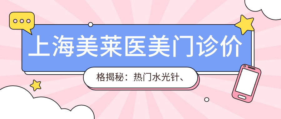 上海美莱医美门诊价格揭秘：热门、热玛吉项目费用一览