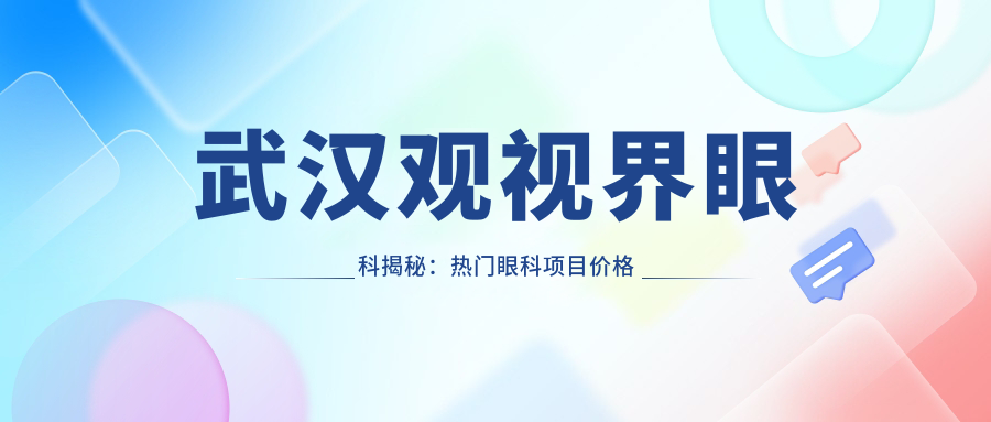 武汉观视界眼科揭秘：热门眼科项目价格大公开，近视激光&全飞秒等你探秘！