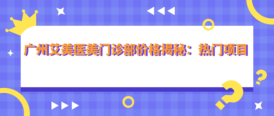 广州艾美医美门诊部价格揭秘：热门项目如玻尿酸隆鼻费用一览