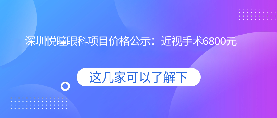 深圳悦瞳眼科项目价格公示：近视手术6800元起，全览更多实惠价格！