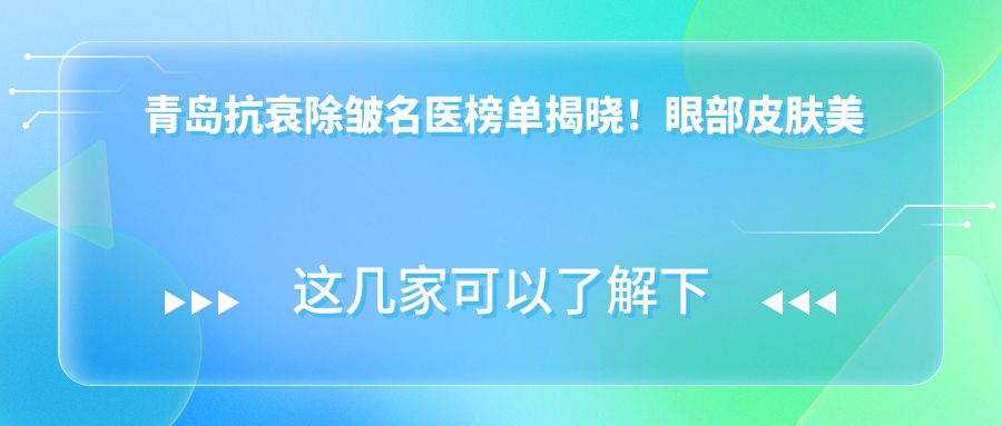 青岛抗衰除皱名医榜单揭晓！眼部皮肤美化，医院地址全搜罗！