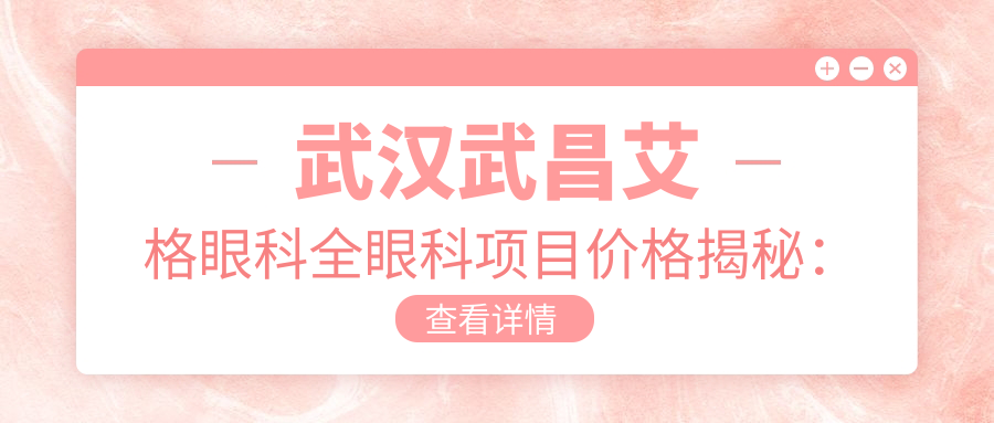 武汉武昌艾格眼科全眼科项目价格揭秘：近视激光、白内障手术等热门医美一览