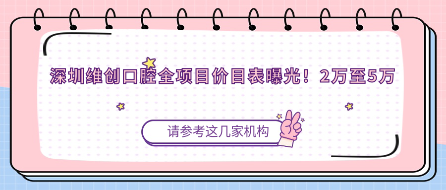 深圳维创口腔全项目价目表曝光！2万至5万费用清晰透明，安心选择！