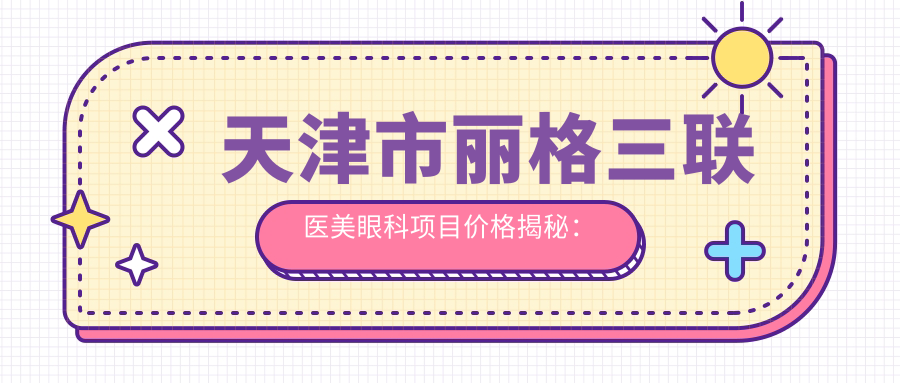 天津市丽格三联医美眼科项目价格揭秘：眼综合2W+ 双眼皮8K+ 祛眼袋6K+
