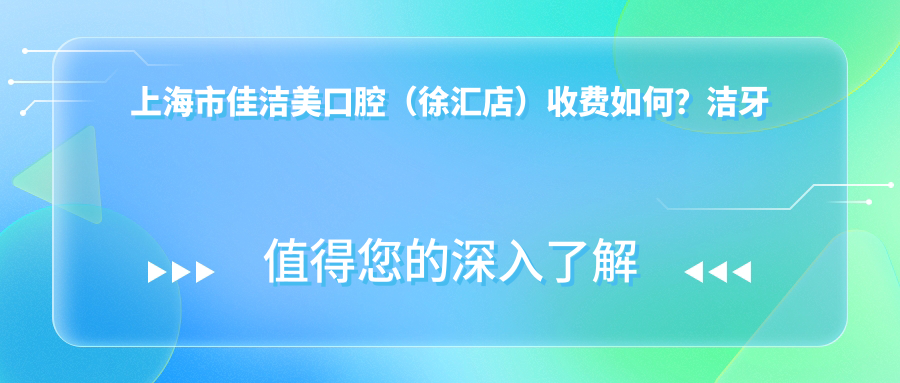 上海市佳洁美口腔（徐汇店）收费如何？洁牙套餐几百+牙齿矫正1W+种植牙2W+
