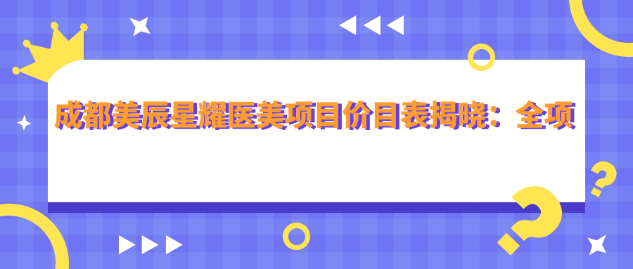 成都美辰星耀医美项目价目表揭晓：全项透明，单项低至1980起！