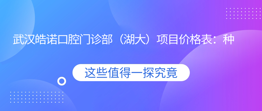 武汉皓诺口腔门诊部（湖大）项目价格表：种植牙系列详询+根管治疗实惠+全瓷牙等多面解析