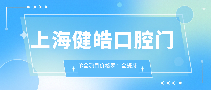 上海健皓口腔门诊全项目价格表：全瓷牙种植实惠|烤瓷牙修复多样选|全口半口方案齐|洗牙义齿服务全