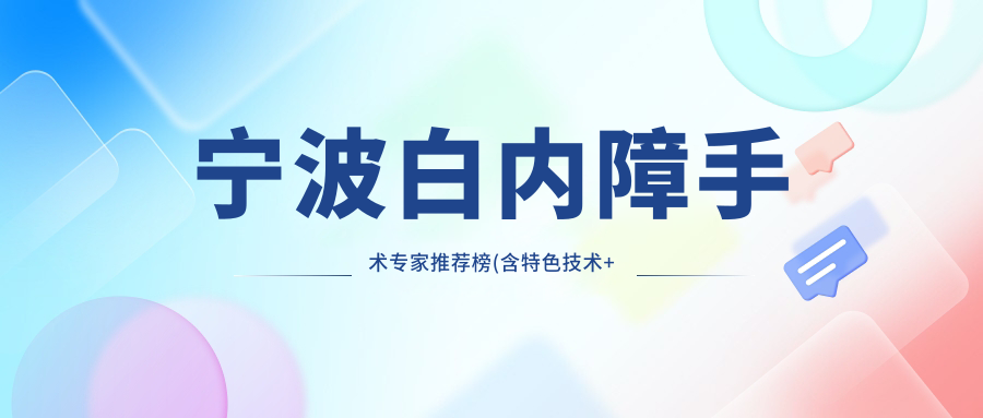 宁波白内障手术医生推荐榜(含特色技术+费用详情)_宁波眼科必看