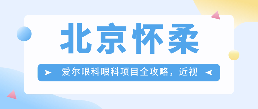 北京怀柔爱尔眼科眼科项目全攻略，近视矫正、白内障手术价格揭秘