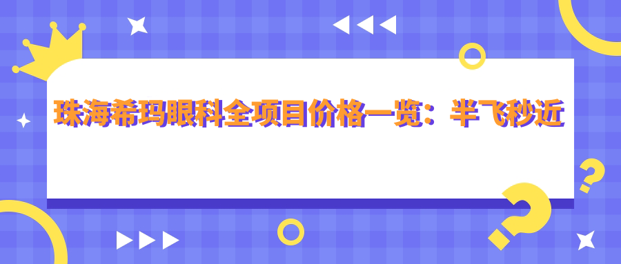 珠海希玛眼科全项目价格一览：半飞秒近视散光矫正+远视治疗+全飞秒手术详价