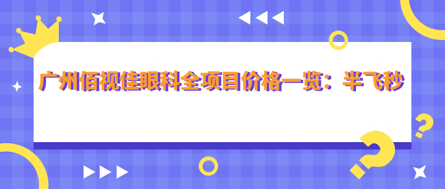 广州佰视佳眼科全项目价格一览：半飞秒近视手术|全飞秒矫正|ICL晶体植入|角膜塑形镜等费用明细