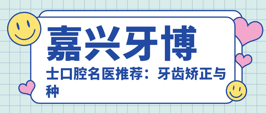 嘉兴牙博士口腔名医推荐：牙齿矫正与种植技术精细(含优势+服务详情)