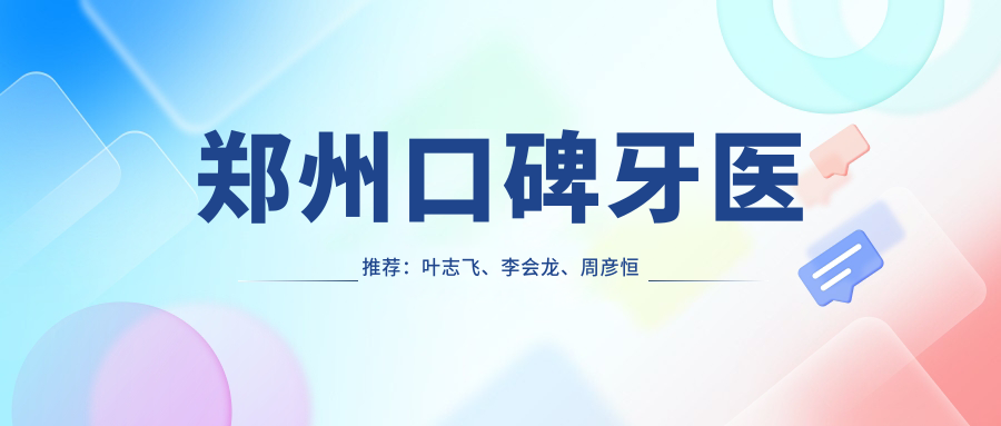 郑州口碑牙医推荐：叶志飞、李会龙、周彦恒精通牙科美容修复、种植及矫正