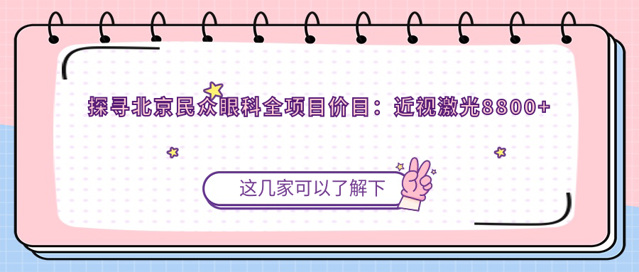 探寻北京民众眼科全项目价目：近视激光8800+白内障手术12000+干眼治疗600元起实惠明晰
