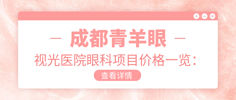 成都青羊眼视光医院眼科项目价格一览：白内障手术|斜视矫正|弱视治疗|后巩膜加固术|近视激光|角膜塑形镜费用详询