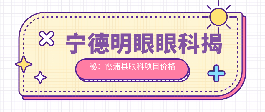 宁德明眼眼科揭秘：霞浦县眼科项目价格全览，近视激光&白内障手术费用一网打尽