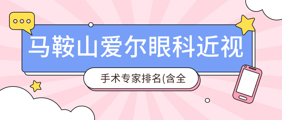 马鞍山爱尔眼科近视手术医生排名(含全飞秒/ICL晶体植入优势+费用指南)