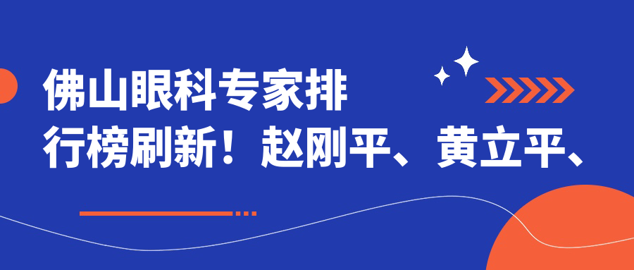 佛山眼科医生排行榜刷新！赵刚平、黄立平、朱敏精细技艺获赞，专攻眼部健康！