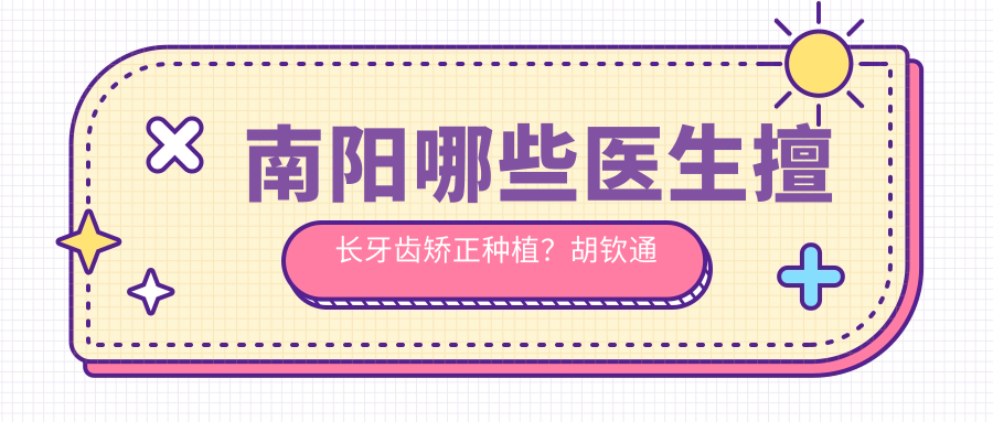 南阳哪些医生擅长牙齿矫正种植？胡钦通刘旭光王照林等医生备受推崇