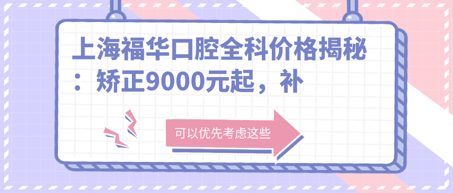 上海福华口腔全科价格揭秘：矫正9000元起，补牙仅需150元彰显高性价比