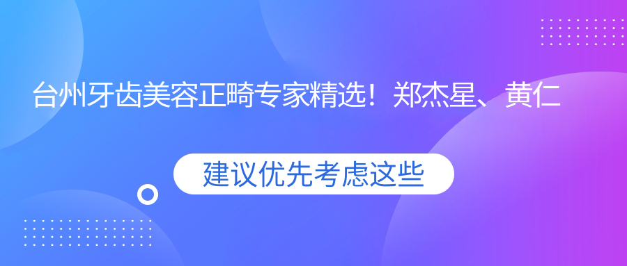 台州牙齿美容正畸医生精选！郑杰星、黄仁辉、于文学等技术精细，口碑优良，值得信赖！