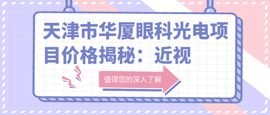 天津市华厦眼科光电项目价格揭秘：近视激光矫正亲民价+白内障超声乳化术万元内+ICL晶体植入高端选择