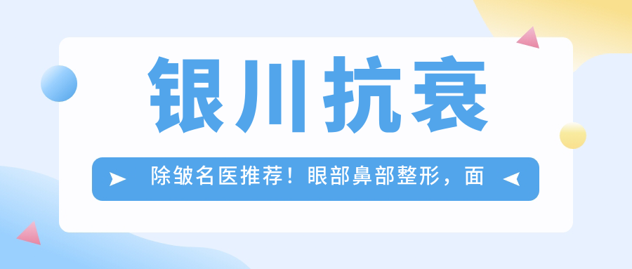 银川抗衰除皱名医推荐！眼部鼻部整形，面部年轻化技术全揭秘！