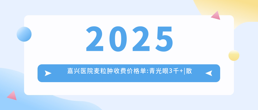 2025嘉兴医院麦粒肿收费价格单:青光眼3千+|散光5千+|远视5千+