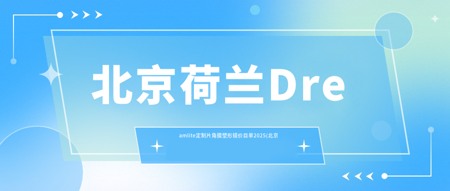 北京荷兰Dreamlite定制片角膜塑形镜价目单2025(北京希玛林顺潮眼科医院  6999元起/北京同仁福康眼科医院6060起)