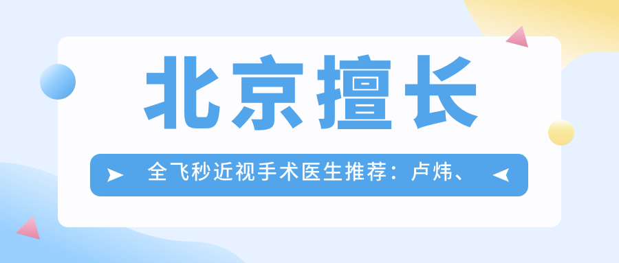 北京擅长全飞秒近视手术医生推荐：卢炜、卢宁、翟长斌等医生齐聚