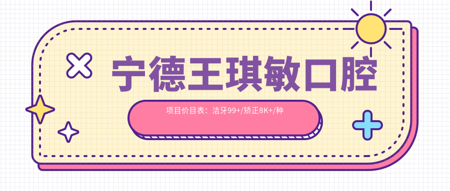 宁德王琪敏口腔项目价目表：洁牙99+/矫正8K+/种植1.5W+