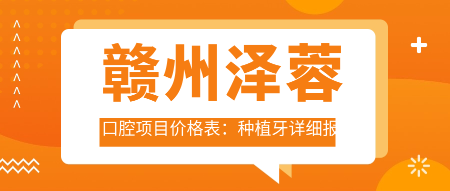 赣州泽蓉口腔项目价格表：种植牙详细报价+冷光&瓷贴面美白费用+牙齿矫正全览